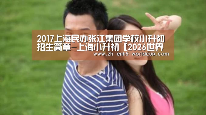 2017上海民办张江集团学校小升初招生简章-上海小升初【2026世界杯】