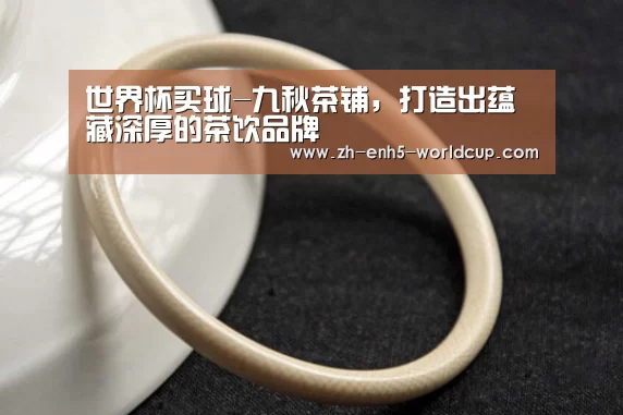 世界杯买球-九秋茶铺，打造出蕴藏深厚的茶饮品牌